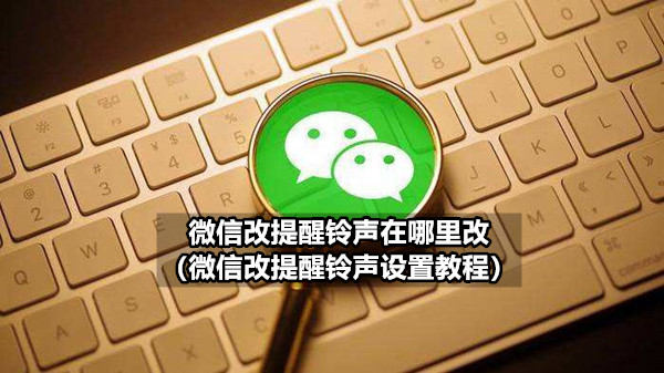 微信改提醒铃声在哪里改（微信改提醒铃声设置教程）