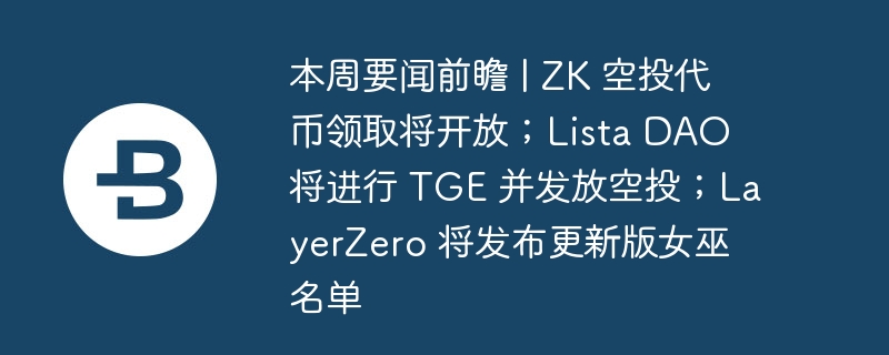 本周要闻前瞻 | zk 空投代币领取将开放;lista dao 将进行 tge 并发放空投;layerzero 将发布更新版女巫名单