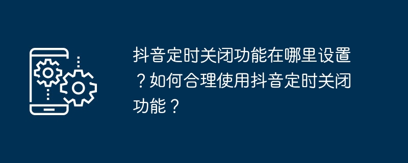 抖音定时关闭功能在哪里设置？如何合理使用抖音定时关闭功能？