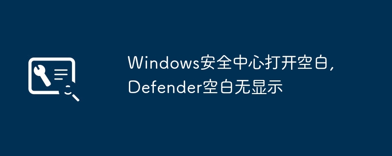 Windows安全中心打开空白,Defender空白无显示