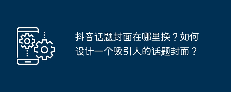 抖音话题封面在哪里换？如何设计一个吸引人的话题封面？