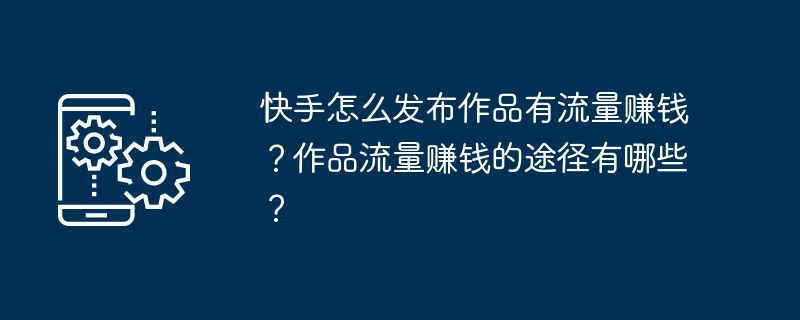 快手怎么发布作品有流量赚钱？作品流量赚钱的途径有哪些？