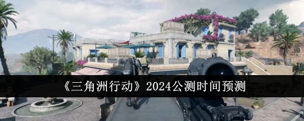 《三角洲行动》2024公测时间预测-游戏攻略-