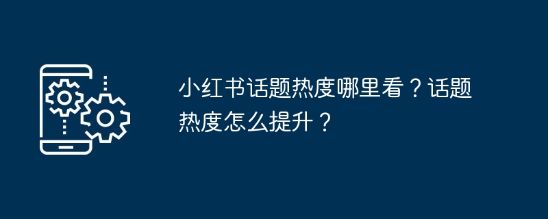 小红书话题热度哪里看？话题热度怎么提升？