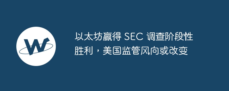 以太坊赢得 sec 调查阶段性胜利，美国监管风向或改变