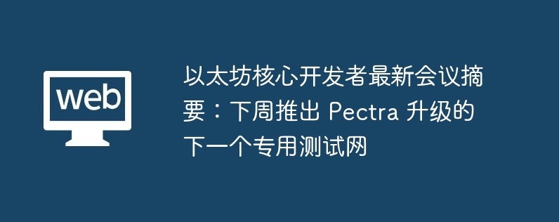 以太坊核心开发者最新会议摘要:下周推出 pectra 升级的下一个专用测试网