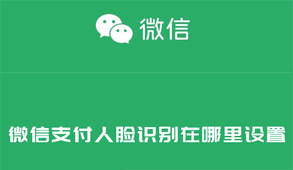 微信刷脸支付在哪设置_微信开启刷脸支付方法介绍