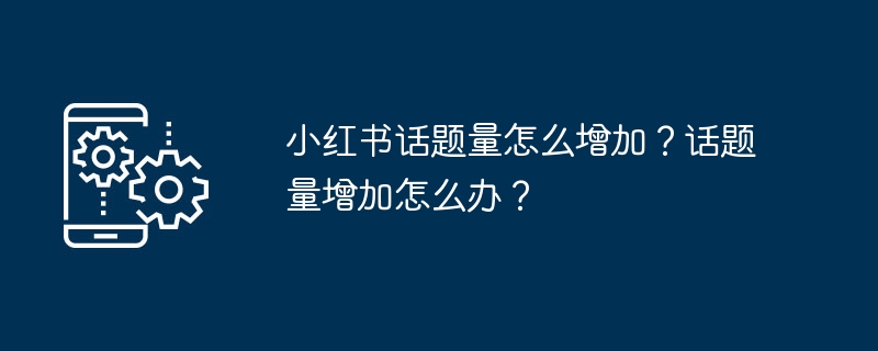 小红书话题量怎么增加？话题量增加怎么办？