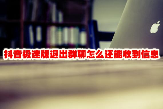 抖音极速版退出群聊怎么还能收到信息 抖音极速版退出群聊怎么退