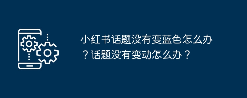 小红书话题没有变蓝色怎么办？话题没有变动怎么办？
