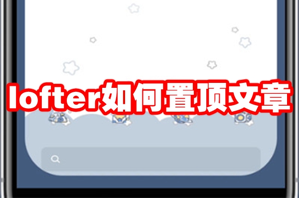 lofter怎么置顶文章 lofter怎么设置置顶