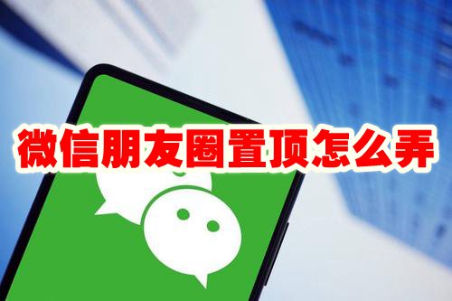 微信朋友圈置顶怎么弄 微信朋友圈置顶怎么设置