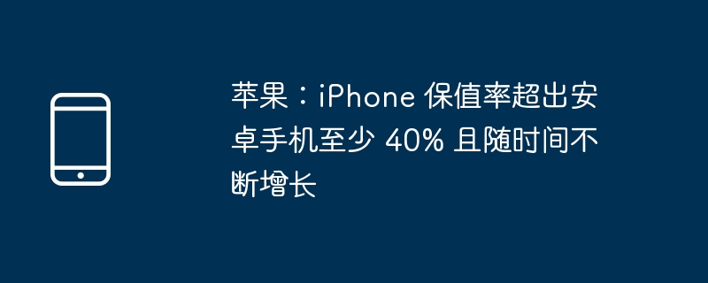 苹果：iphone 保值率超出安卓手机至少 40% 且随时间不断增长