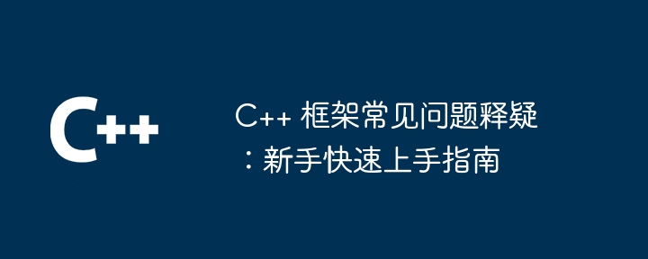 C++ 框架常见问题释疑：新手快速上手指南