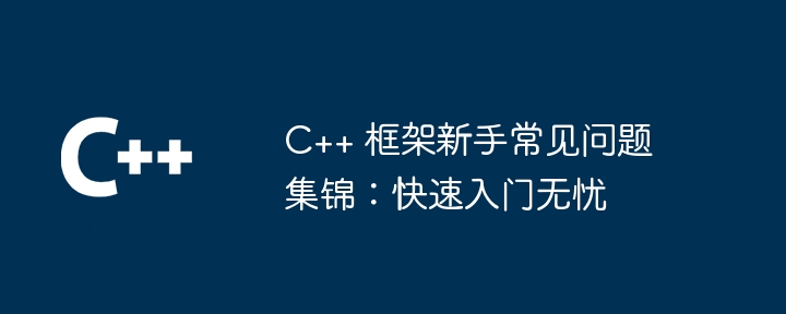 C++ 框架新手常见问题集锦：快速入门无忧