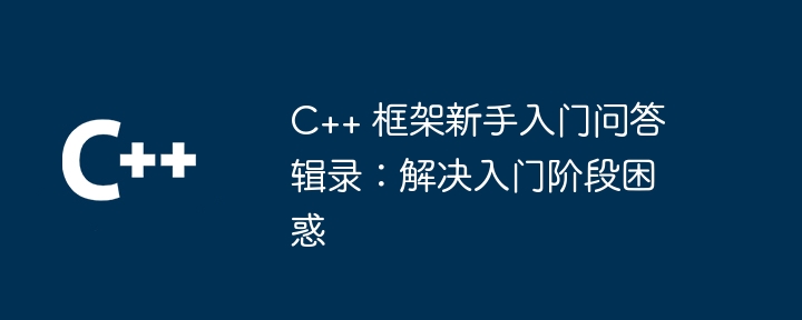 C++ 框架新手入门问答辑录：解决入门阶段困惑