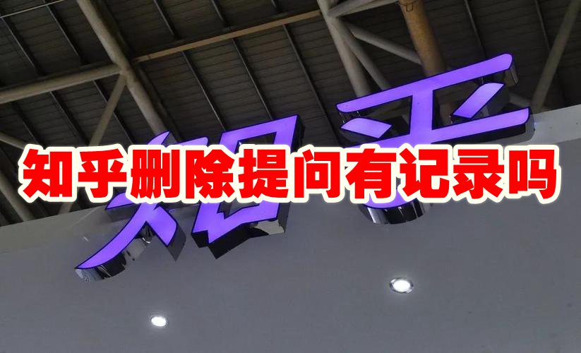 知乎删除提问有记录吗 知乎删除提问后还能看见吗