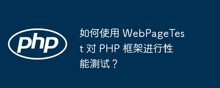 如何使用 WebPageTest 对 PHP 框架进行性能测试？