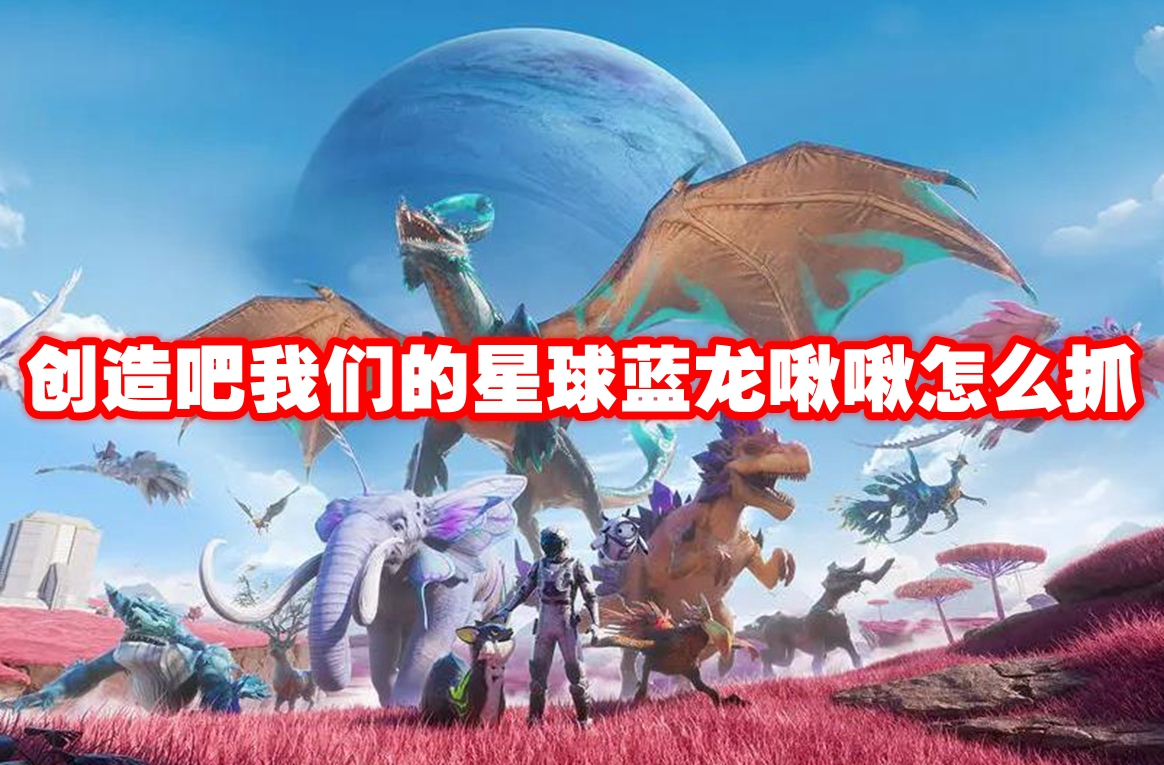 创造吧我们的星球蓝龙啾啾怎么抓 创造吧我们的星球蓝龙啾啾捕捉攻略