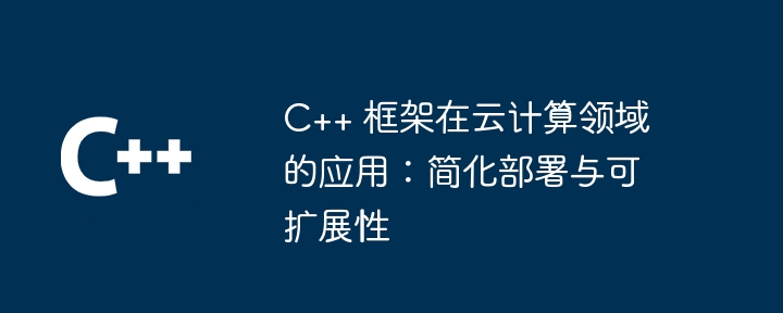 C++ 框架在云计算领域的应用：简化部署与可扩展性