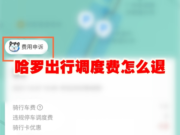 哈罗出行调度费怎么退 哈罗出行调度费申诉