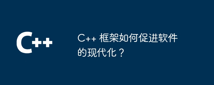 C++ 框架如何促进软件的现代化？