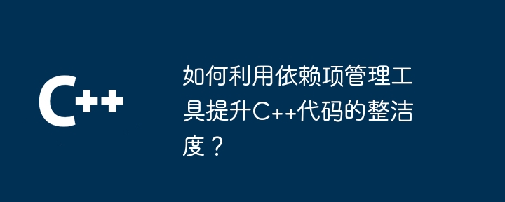 如何利用依赖项管理工具提升C++代码的整洁度？