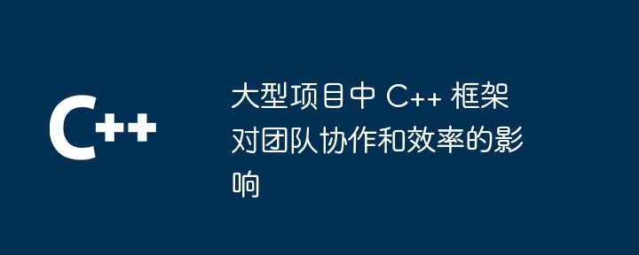 大型项目中 C++ 框架对团队协作和效率的影响