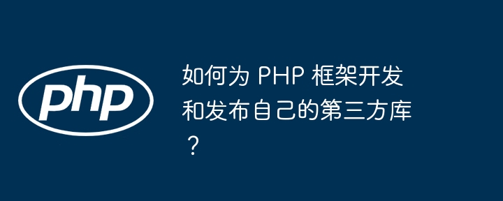 如何为 PHP 框架开发和发布自己的第三方库？