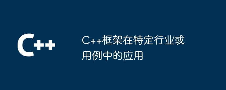 C++框架在特定行业或用例中的应用