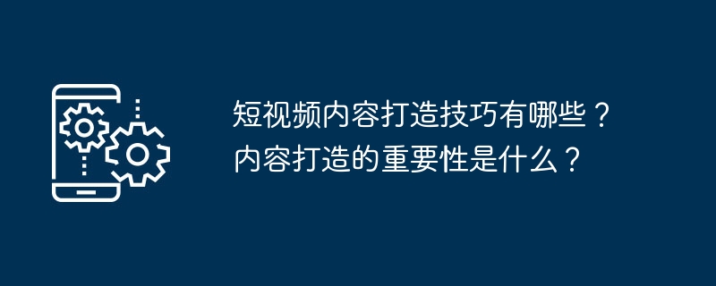 短视频内容打造技巧有哪些？内容打造的重要性是什么？