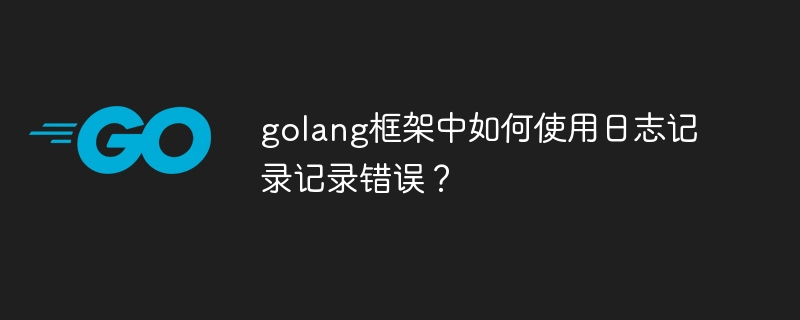 golang框架中如何使用日志记录记录错误？（go日志