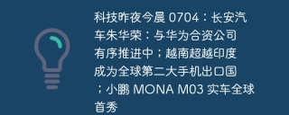 科技昨夜今晨 0704:长安汽车朱华荣:与华为合资公司有序推进中;越南超越印度成为全球第二大手机出口国;小鹏 mona m03 实车全球首秀