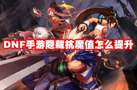 DNF手游隐藏抗魔值怎么提升 地下城与勇士起源隐藏抗魔值提升方法