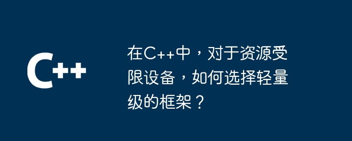 在C++中，对于资源受限设备，如何选择轻量级的框架？