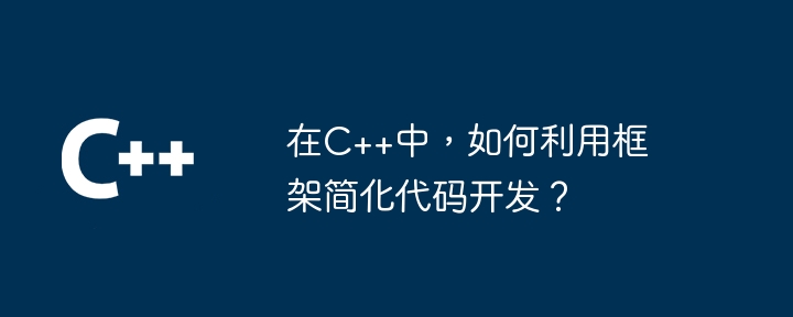 在C++中，如何利用框架简化代码开发？