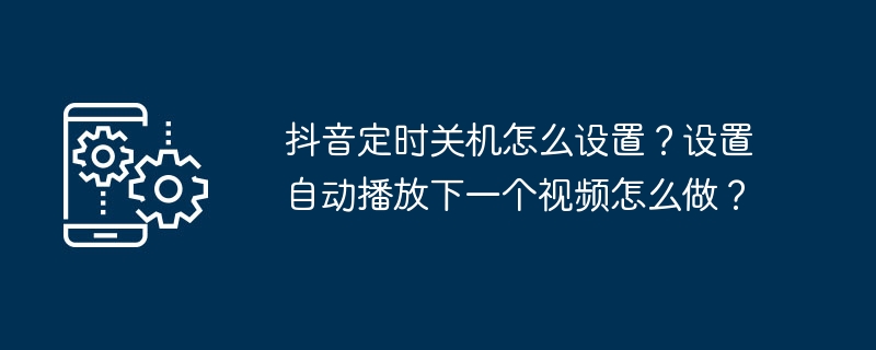 抖音定时关机怎么设置?设置自动播放下一个视频怎么做?