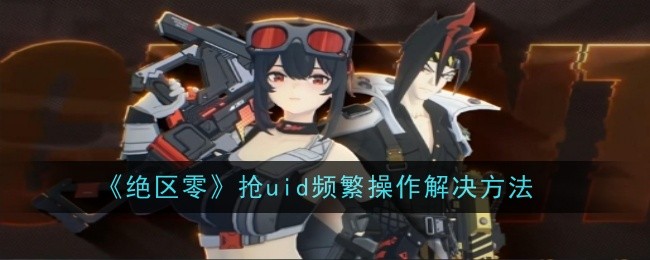 绝区零抢uid显示频繁操作怎么办 绝区零抢uid显示频繁操作怎么解决