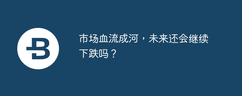 市场血流成河,未来还会继续下跌吗?