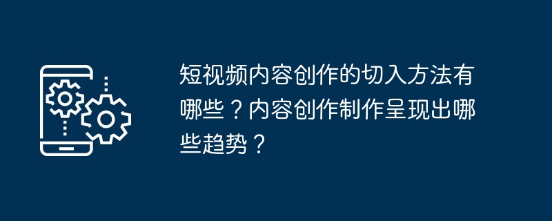 短视频内容创作的切入方法有哪些？内容创作制作呈现出哪些趋势？