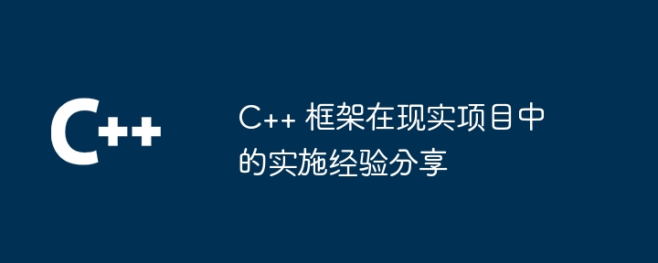 C++ 框架在现实项目中的实施经验分享