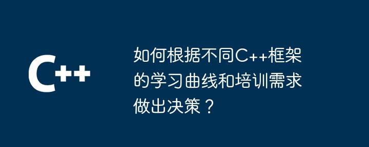 如何根据不同C++框架的学习曲线和培训需求做出决策？