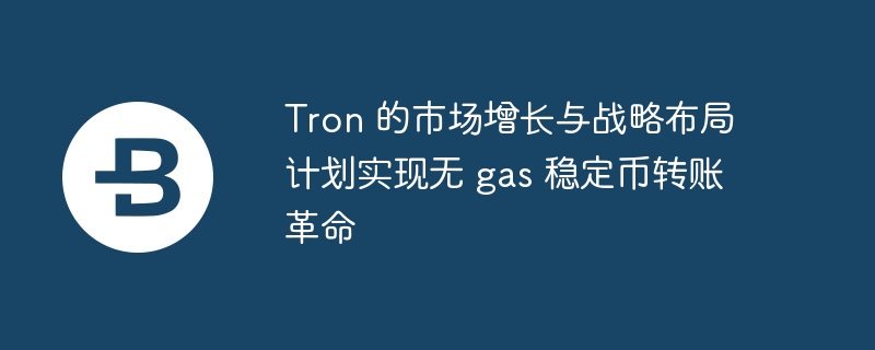 tron 的市场增长与战略布局 计划实现无 gas 稳定币转账革命
