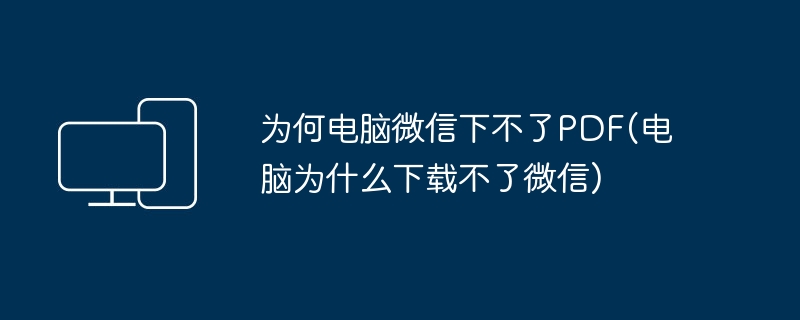 为何电脑微信下不了PDF(电脑为什么下载不了微信)