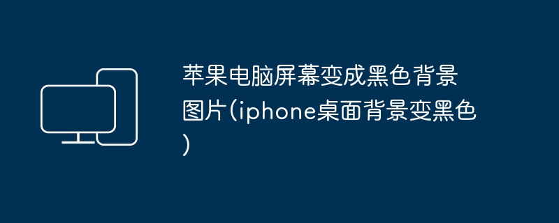苹果电脑屏幕变成黑色背景图片(iphone桌面背景变黑色)