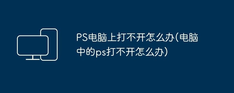 PS电脑上打不开怎么办(电脑中的ps打不开怎么办)