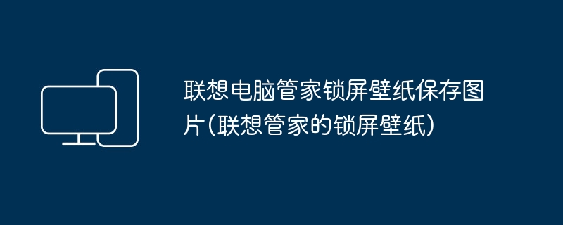 联想电脑管家锁屏壁纸保存图片(联想管家的锁屏壁纸)