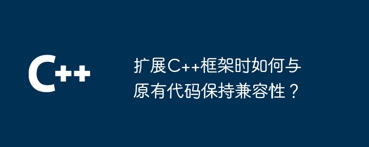 扩展C++框架时如何与原有代码保持兼容性？