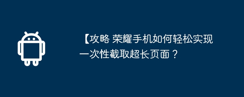 [전략: Honor 휴대폰에서 매우 긴 페이지를 한 번에 쉽게 가로챌 수 있는 방법은 무엇입니까?