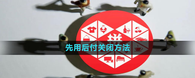 拼多多先用后付怎么关闭 先用后付关闭方法
